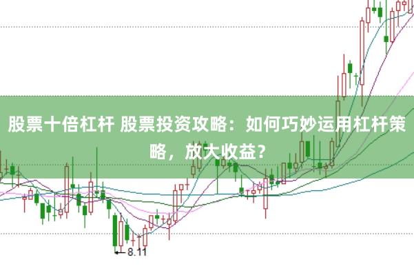 股票十倍杠杆 股票投资攻略：如何巧妙运用杠杆策略，放大收益？