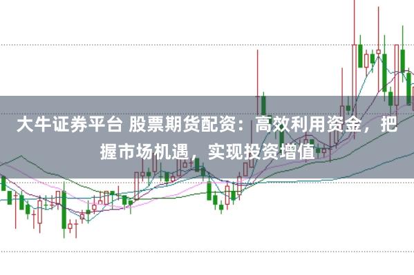 大牛证券平台 股票期货配资：高效利用资金，把握市场机遇，实现投资增值