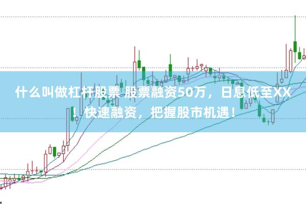 什么叫做杠杆股票 股票融资50万，日息低至XX！快速融资，把握股市机遇！