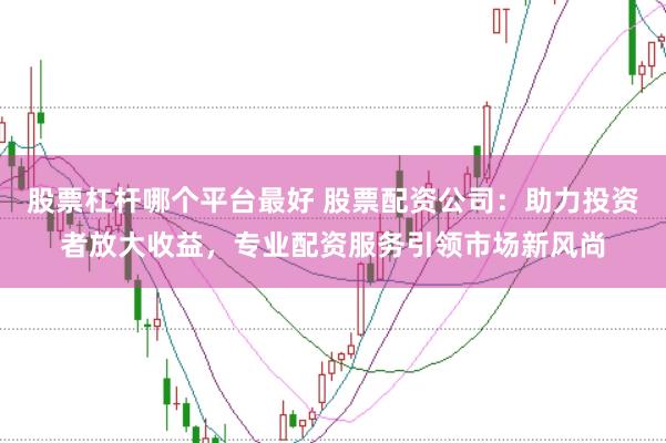 股票杠杆哪个平台最好 股票配资公司：助力投资者放大收益，专业配资服务引领市场新风尚
