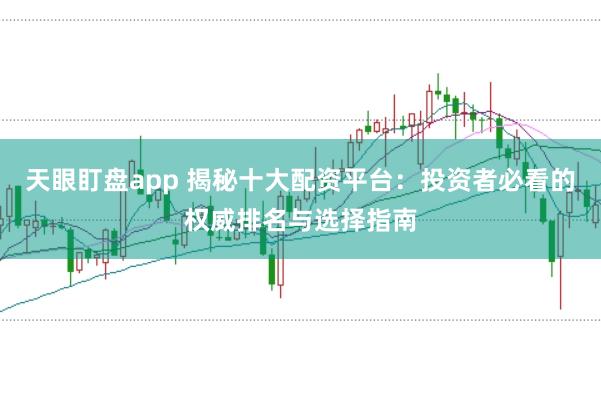 天眼盯盘app 揭秘十大配资平台：投资者必看的权威排名与选择指南