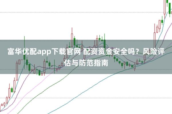 富华优配app下载官网 配资资金安全吗？风险评估与防范指南