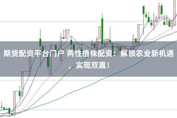 期货配资平台门户 两性植株配资：解锁农业新机遇，实现双赢！