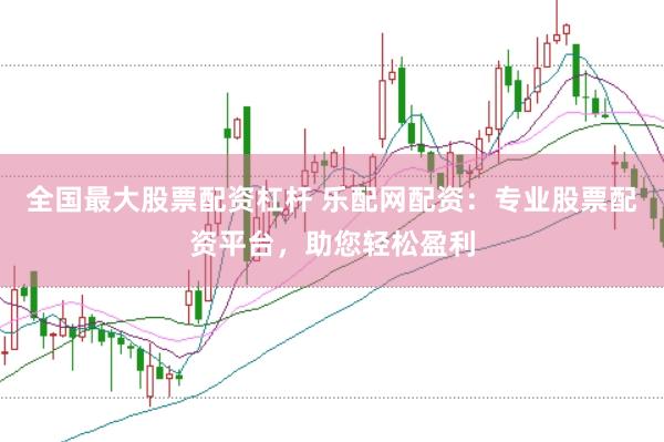 全国最大股票配资杠杆 乐配网配资：专业股票配资平台，助您轻松盈利