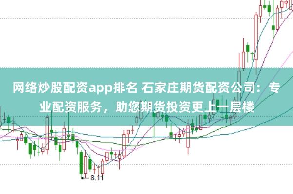 网络炒股配资app排名 石家庄期货配资公司：专业配资服务，助您期货投资更上一层楼