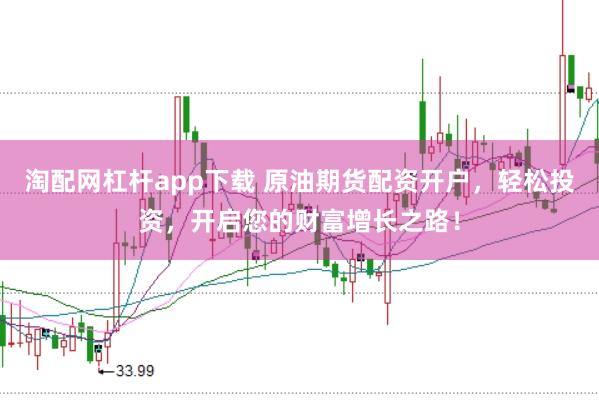 淘配网杠杆app下载 原油期货配资开户，轻松投资，开启您的财富增长之路！