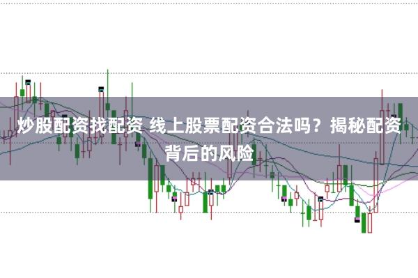 炒股配资找配资 线上股票配资合法吗？揭秘配资背后的风险