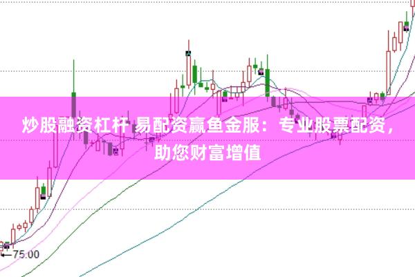 炒股融资杠杆 易配资赢鱼金服：专业股票配资，助您财富增值