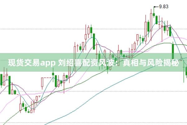现货交易app 刘绍喜配资风波：真相与风险揭秘