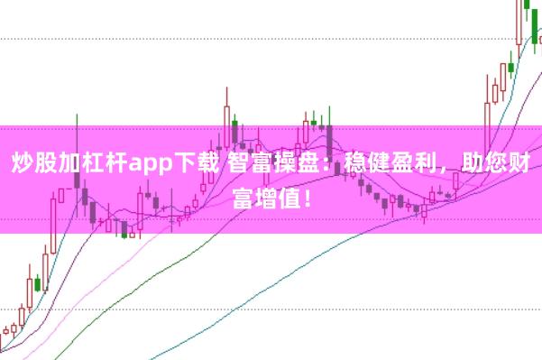 炒股加杠杆app下载 智富操盘：稳健盈利，助您财富增值！