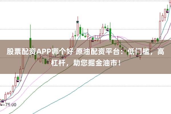 股票配资APP哪个好 原油配资平台：低门槛，高杠杆，助您掘金油市！