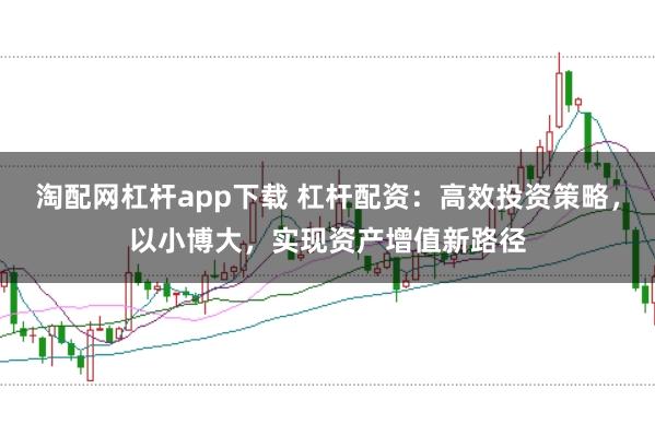 淘配网杠杆app下载 杠杆配资：高效投资策略，以小博大，实现资产增值新路径