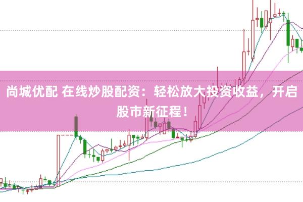 尚城优配 在线炒股配资：轻松放大投资收益，开启股市新征程！