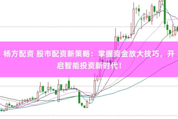 杨方配资 股市配资新策略：掌握资金放大技巧，开启智能投资新时代！