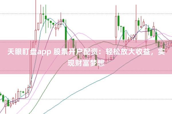 天眼盯盘app 股票开户配资：轻松放大收益，实现财富梦想