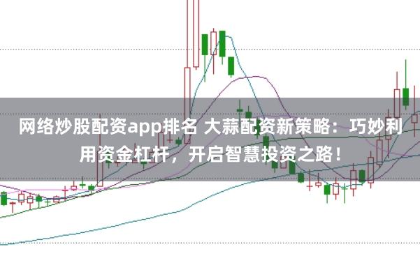 网络炒股配资app排名 大蒜配资新策略：巧妙利用资金杠杆，开启智慧投资之路！