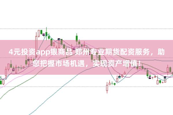 4元投资app银商品 郑州专业期货配资服务，助您把握市场机遇，实现资产增值！