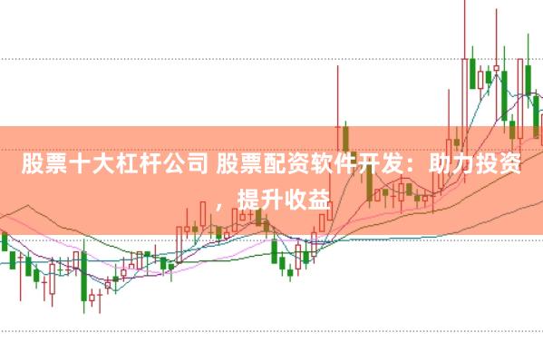股票十大杠杆公司 股票配资软件开发：助力投资，提升收益