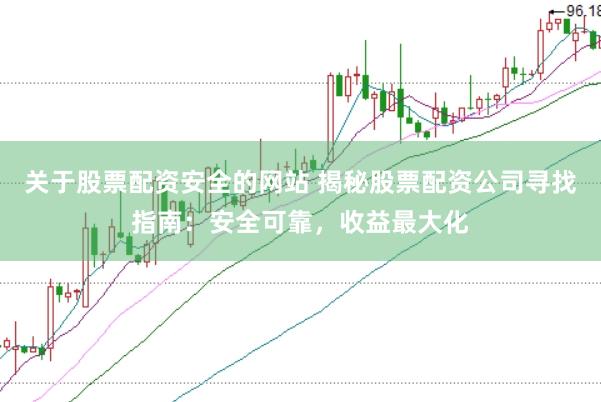关于股票配资安全的网站 揭秘股票配资公司寻找指南：安全可靠，收益最大化