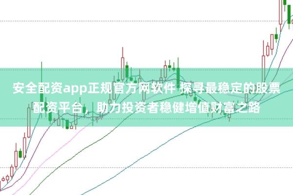 安全配资app正规官方网软件 探寻最稳定的股票配资平台，助力投资者稳健增值财富之路