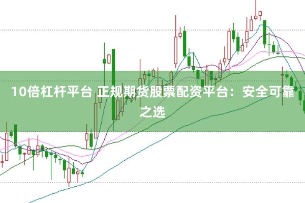10倍杠杆平台 正规期货股票配资平台：安全可靠之选