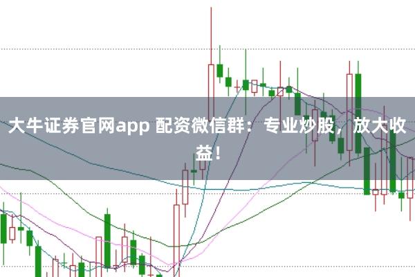 大牛证券官网app 配资微信群：专业炒股，放大收益！