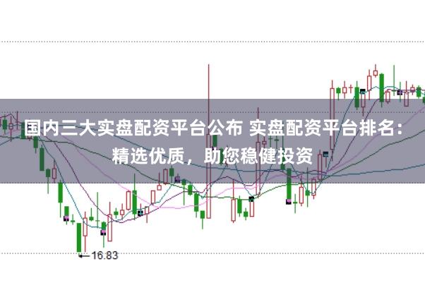 国内三大实盘配资平台公布 实盘配资平台排名：精选优质，助您稳健投资