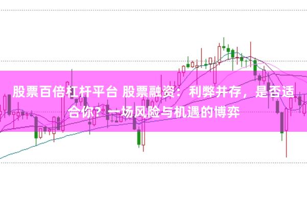 股票百倍杠杆平台 股票融资：利弊并存，是否适合你？一场风险与机遇的博弈