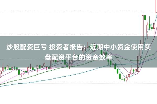 炒股配资巨亏 投资者报告：近期中小资金使用实盘配资平台的资金效率