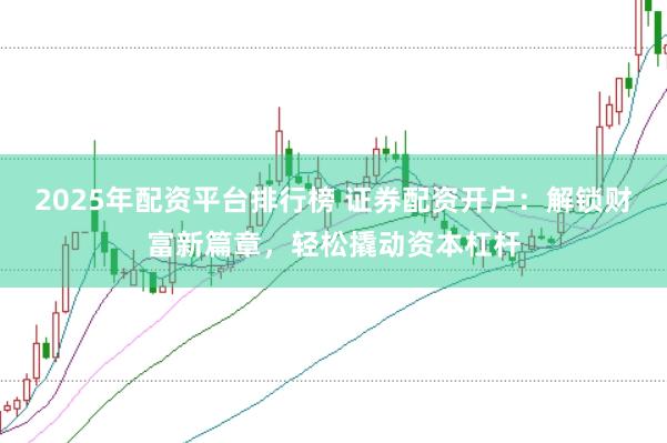 2025年配资平台排行榜 证券配资开户：解锁财富新篇章，轻松撬动资本杠杆