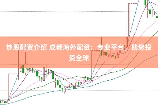 炒股配资介绍 成都海外配资：专业平台，助您投资全球