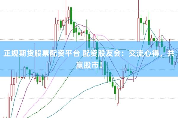 正规期货股票配资平台 配资股友会：交流心得，共赢股市！