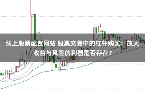 线上股票配资网站 股票交易中的杠杆购买：放大收益与风险的利器是否存在？