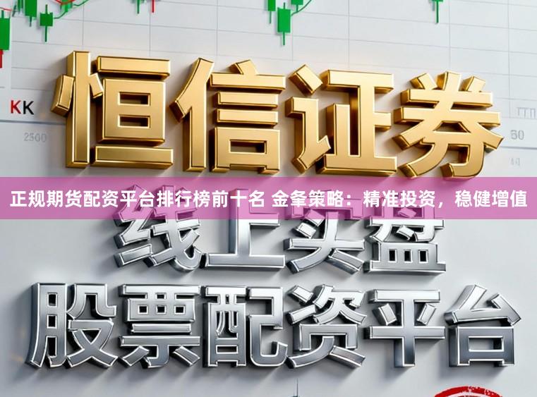 正规期货配资平台排行榜前十名 金夆策略：精准投资，稳健增值
