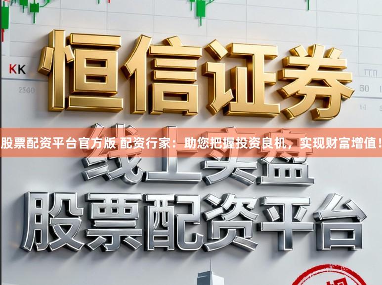 股票配资平台官方版 配资行家：助您把握投资良机，实现财富增值！