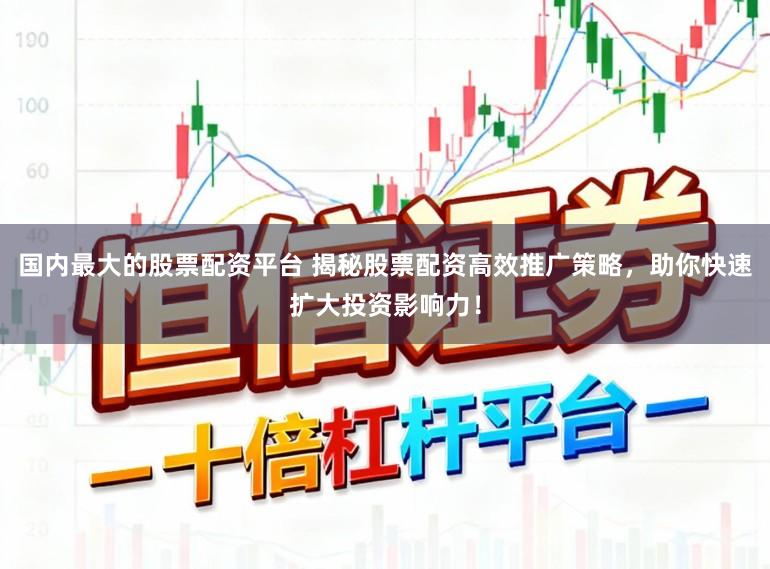 国内最大的股票配资平台 揭秘股票配资高效推广策略，助你快速扩大投资影响力！