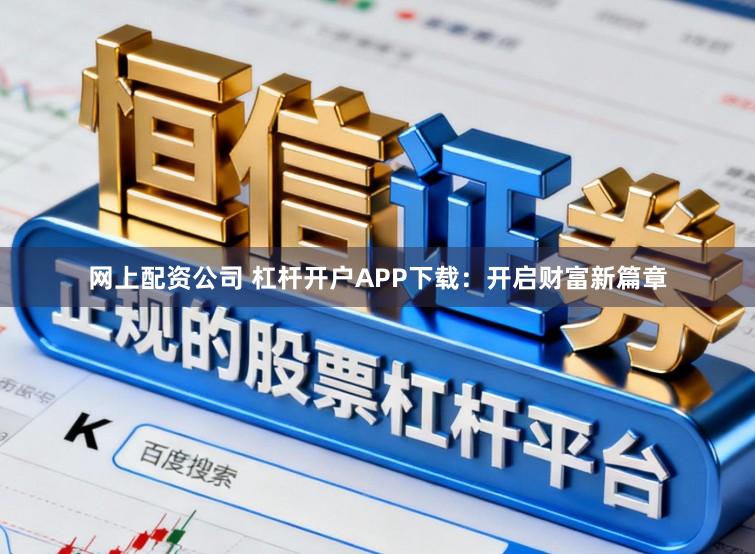 网上配资公司 杠杆开户APP下载：开启财富新篇章