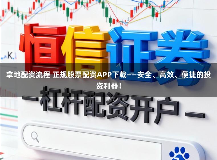 拿地配资流程 正规股票配资APP下载——安全、高效、便捷的投资利器！