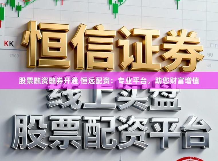 股票融资融券开通 恒远配资：专业平台，助您财富增值