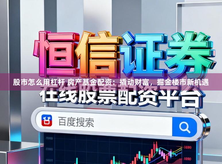 股市怎么用杠杆 房产基金配资：撬动财富，掘金楼市新机遇