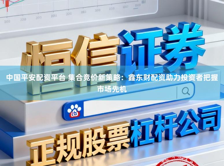 中国平安配资平台 集合竞价新策略：鑫东财配资助力投资者把握市场先机