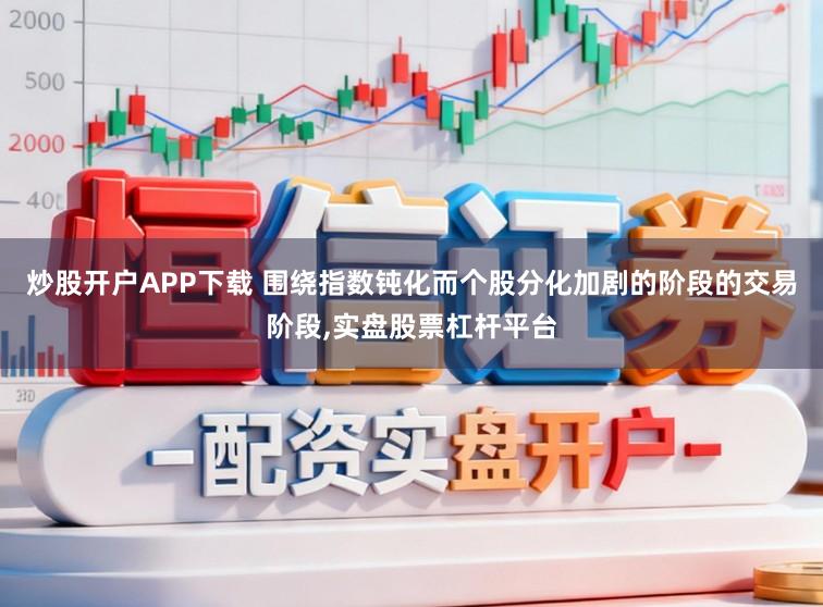 炒股开户APP下载 围绕指数钝化而个股分化加剧的阶段的交易阶段,实盘股票杠杆平台