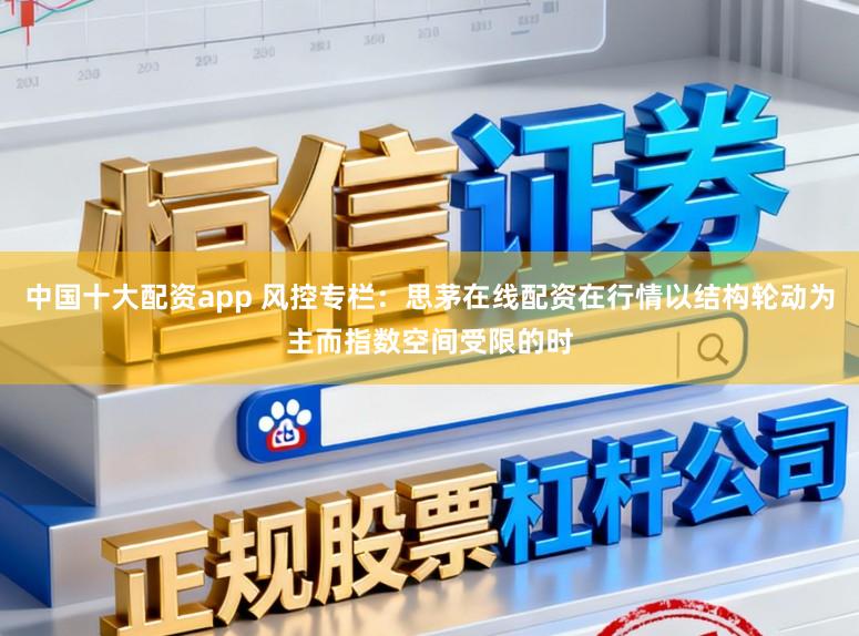 中国十大配资app 风控专栏：思茅在线配资在行情以结构轮动为主而指数空间受限的时