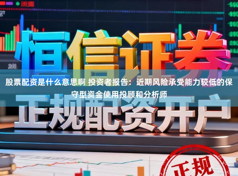 股票配资是什么意思啊 投资者报告：近期风险承受能力较低的保守型资金使用投顾和分析师