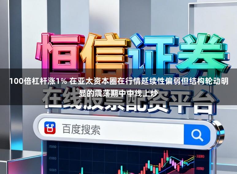 100倍杠杆涨1% 在亚太资本圈在行情延续性偏弱但结构轮动明显的震荡期中中线上炒