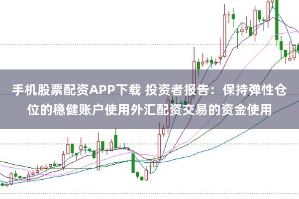 手机股票配资APP下载 投资者报告：保持弹性仓位的稳健账户使用外汇配资交易的资金使用