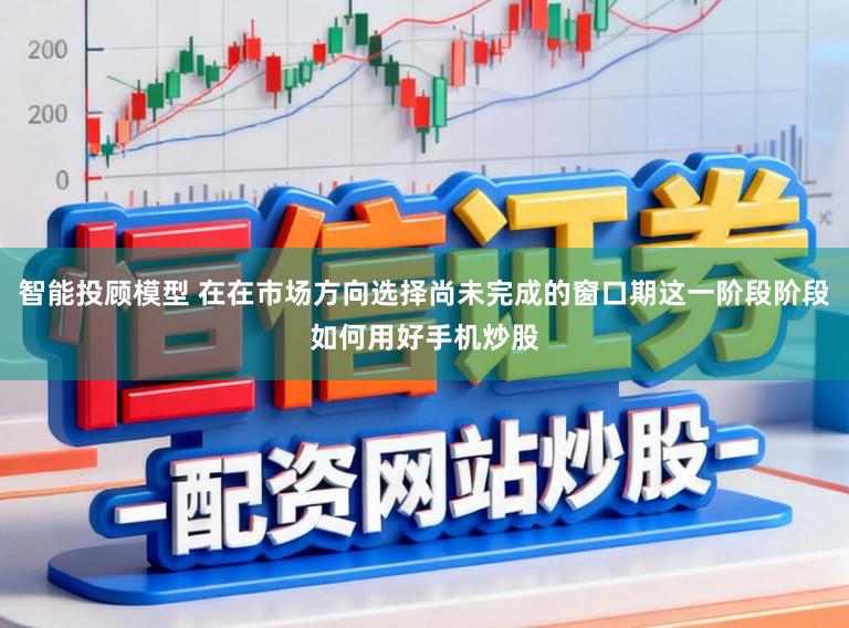 智能投顾模型 在在市场方向选择尚未完成的窗口期这一阶段阶段如何用好手机炒股