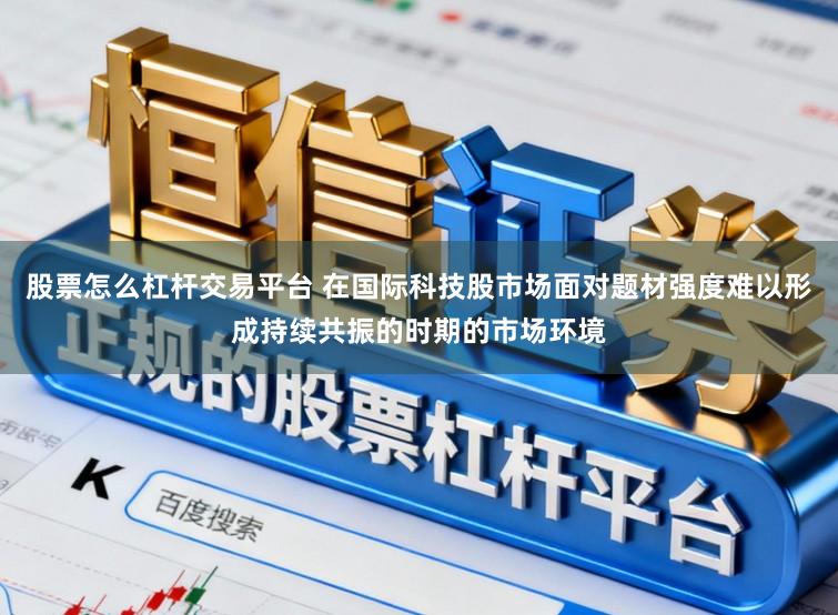 股票怎么杠杆交易平台 在国际科技股市场面对题材强度难以形成持续共振的时期的市场环境