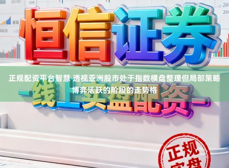 正规配资平台智慧 透视亚洲股市处于指数横盘整理但局部策略博弈活跃的阶段的走势格