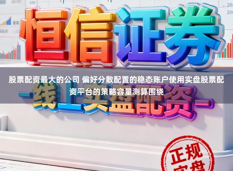 股票配资最大的公司 偏好分散配置的稳态账户使用实盘股票配资平台的策略容量测算围绕